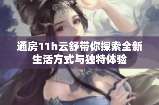 通房11h云舒带你探索全新生活方式与独特体验