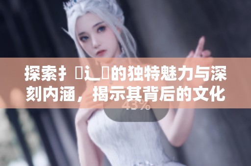 探索扌喿辶畐的独特魅力与深刻内涵，揭示其背后的文化故事