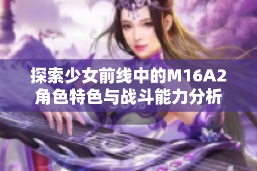 探索少女前线中的M16A2角色特色与战斗能力分析