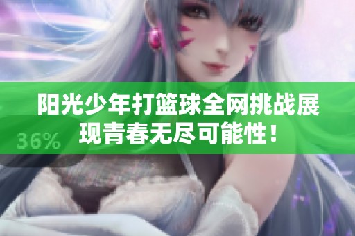 阳光少年打篮球全网挑战展现青春无尽可能性！