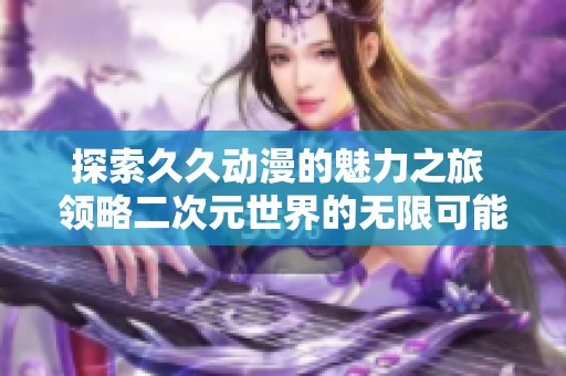 探索久久动漫的魅力之旅 领略二次元世界的无限可能性