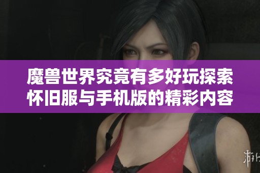 魔兽世界究竟有多好玩探索怀旧服与手机版的精彩内容