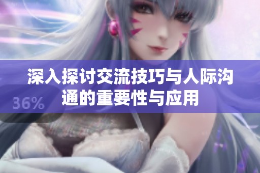 深入探讨交流技巧与人际沟通的重要性与应用