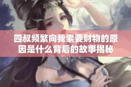 四叔频繁向我索要财物的原因是什么背后的故事揭秘