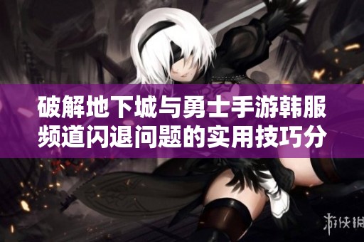 破解地下城与勇士手游韩服频道闪退问题的实用技巧分享