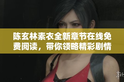 陈玄林素衣全新章节在线免费阅读，带你领略精彩剧情与动人故事