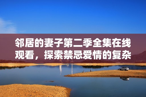 邻居的妻子第二季全集在线观看，探索禁忌爱情的复杂故事情节