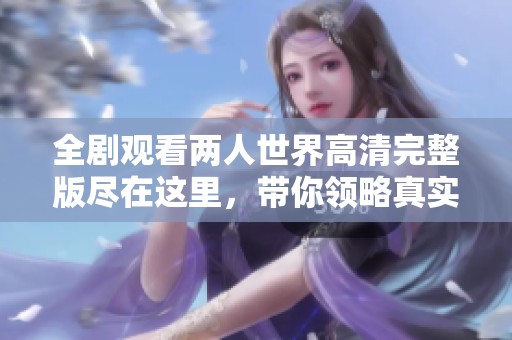 全剧观看两人世界高清完整版尽在这里，带你领略真实爱情的魅力
