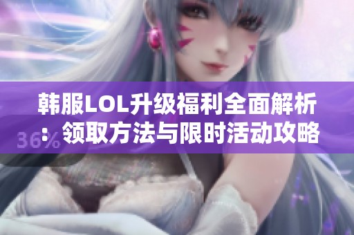 韩服LOL升级福利全面解析：领取方法与限时活动攻略介绍