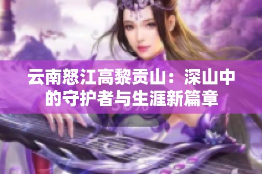 云南怒江高黎贡山：深山中的守护者与生涯新篇章