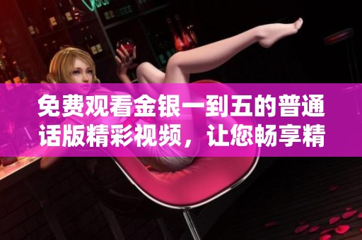 免费观看金银一到五的普通话版精彩视频，让您畅享精彩内容