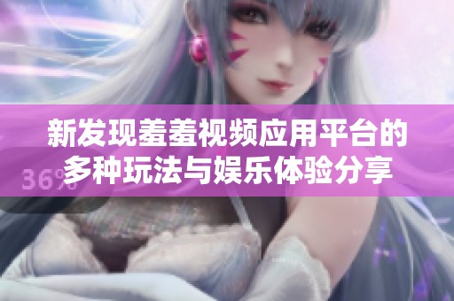 新发现羞羞视频应用平台的多种玩法与娱乐体验分享