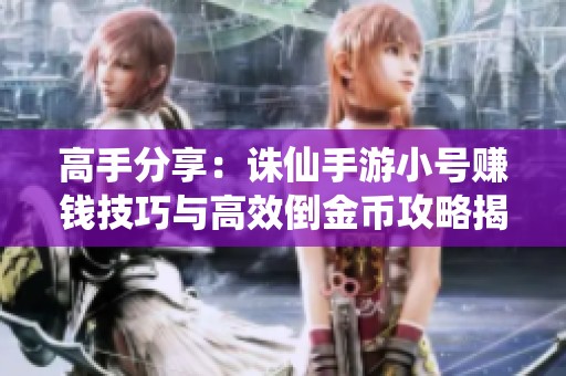 高手分享：诛仙手游小号赚钱技巧与高效倒金币攻略揭秘