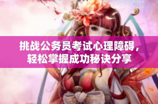 挑战公务员考试心理障碍，轻松掌握成功秘诀分享
