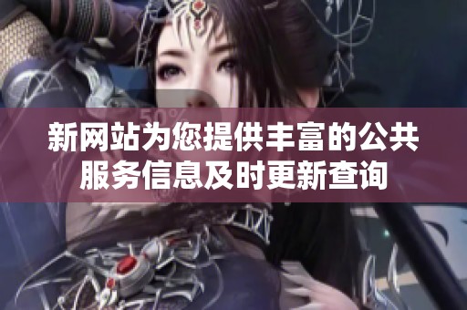 新网站为您提供丰富的公共服务信息及时更新查询