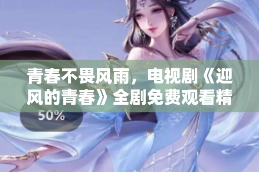 青春不畏风雨，电视剧《迎风的青春》全剧免费观看精彩呈现
