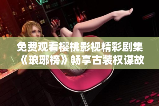 免费观看樱桃影视精彩剧集《琅琊榜》畅享古装权谋故事的绝佳选择