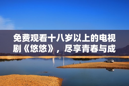 免费观看十八岁以上的电视剧《悠悠》，尽享青春与成长的精彩故事