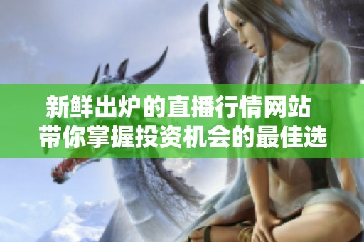 新鲜出炉的直播行情网站 带你掌握投资机会的最佳选择