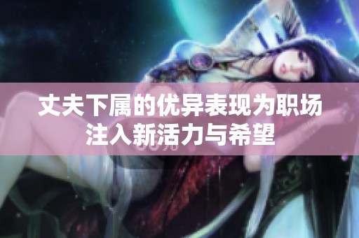 丈夫下属的优异表现为职场注入新活力与希望