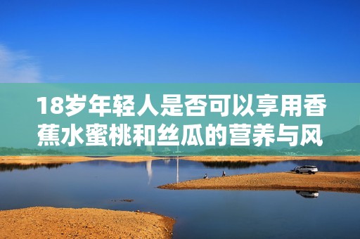 18岁年轻人是否可以享用香蕉水蜜桃和丝瓜的营养与风险分析