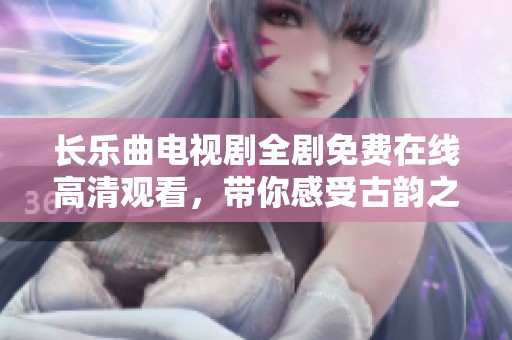 长乐曲电视剧全剧免费在线高清观看，带你感受古韵之美与情感交织