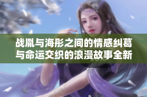 战胤与海彤之间的情感纠葛与命运交织的浪漫故事全新解读
