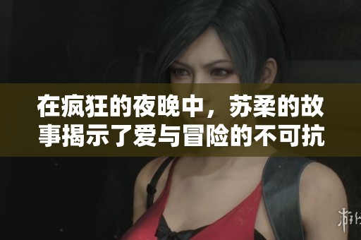 在疯狂的夜晚中，苏柔的故事揭示了爱与冒险的不可抗力