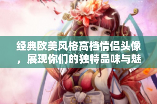 经典欧美风格高档情侣头像，展现你们的独特品味与魅力