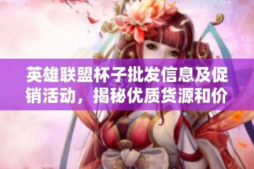 英雄联盟杯子批发信息及促销活动，揭秘优质货源和价格优势