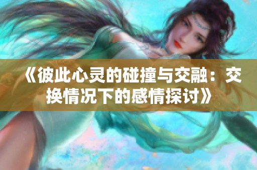 《彼此心灵的碰撞与交融：交换情况下的感情探讨》