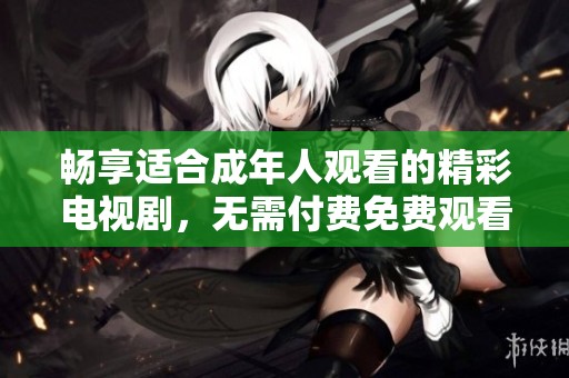 畅享适合成年人观看的精彩电视剧，无需付费免费观看！