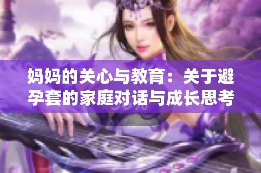 妈妈的关心与教育：关于避孕套的家庭对话与成长思考