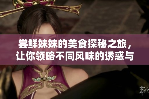 尝鲜妹妹的美食探秘之旅，让你领略不同风味的诱惑与惊喜