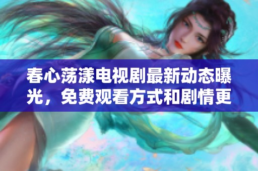 春心荡漾电视剧最新动态曝光，免费观看方式和剧情更新全揭秘