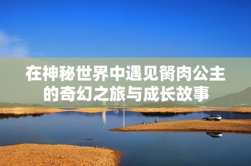 在神秘世界中遇见胬肉公主的奇幻之旅与成长故事
