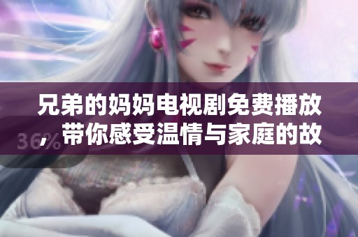 兄弟的妈妈电视剧免费播放，带你感受温情与家庭的故事魅力