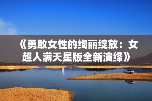 《勇敢女性的绚丽绽放：女超人满天星版全新演绎》