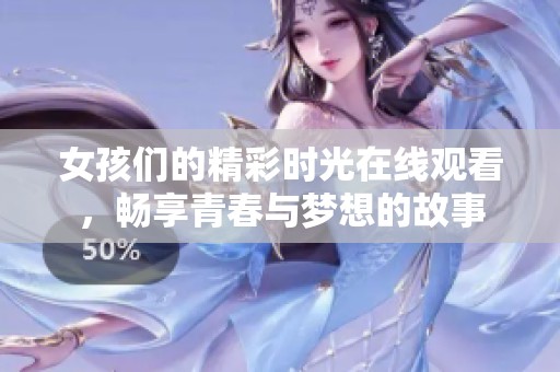 女孩们的精彩时光在线观看，畅享青春与梦想的故事