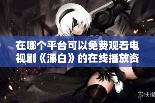 在哪个平台可以免费观看电视剧《漂白》的在线播放资源与详情解析