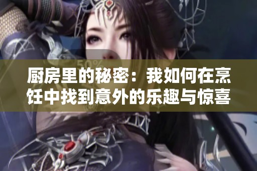 厨房里的秘密：我如何在烹饪中找到意外的乐趣与惊喜