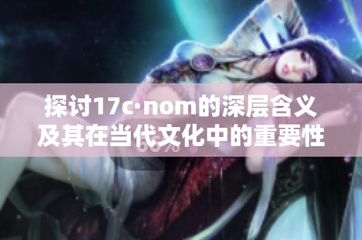 探讨17c·nom的深层含义及其在当代文化中的重要性