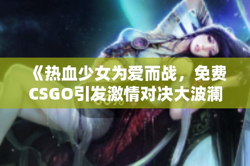 《热血少女为爱而战，免费CSGO引发激情对决大波澜》