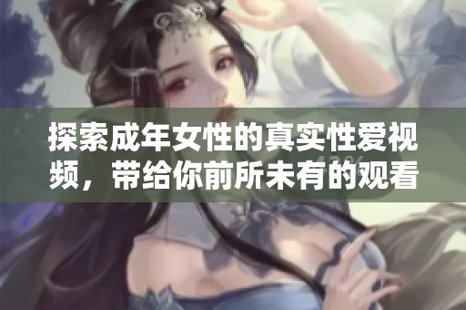 探索成年女性的真实性爱视频，带给你前所未有的观看体验与感受
