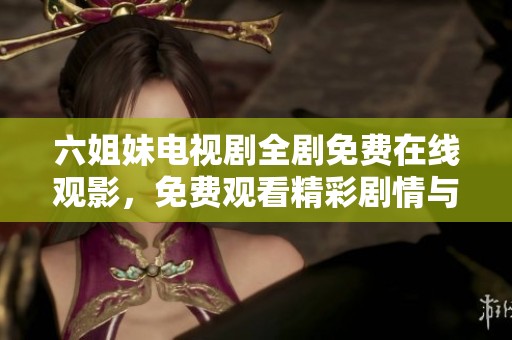 六姐妹电视剧全剧免费在线观影，免费观看精彩剧情与情感纠葛的故事