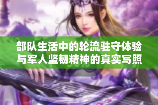 部队生活中的轮流驻守体验与军人坚韧精神的真实写照