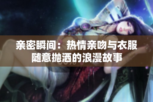 亲密瞬间：热情亲吻与衣服随意抛洒的浪漫故事