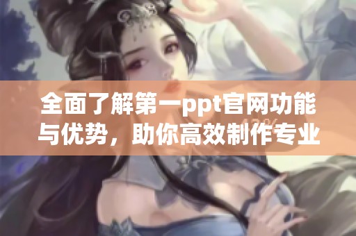 全面了解第一ppt官网功能与优势，助你高效制作专业演示文稿