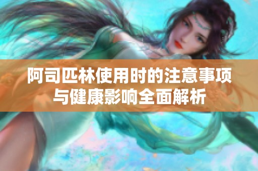 阿司匹林使用时的注意事项与健康影响全面解析