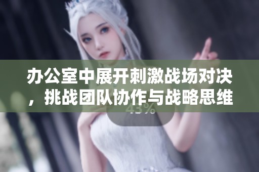 办公室中展开刺激战场对决，挑战团队协作与战略思维极限